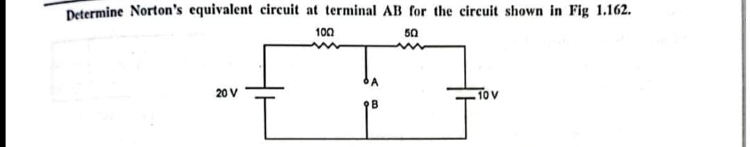 Determine Norton's equivalent circuit at terminal AB for the circuit shown in Fig 1.162.
100
50
20 V
A
B
10 V