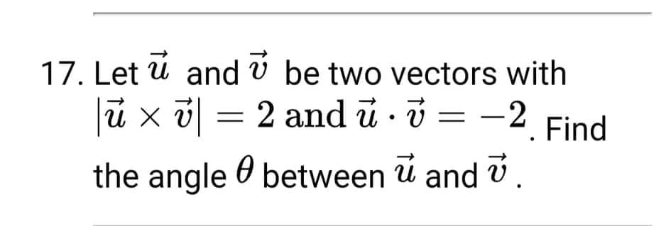 17. Let ú and v be two vectors with
-2. Find
ủ and
|ủ×7| = 2 and ủ i = -2
ú and
the angle O between u and v.
