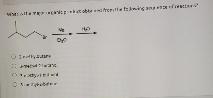 What is the major organic product obtained from the following sequence of reactions?
Mg
H2O
Br
Et,0
O 2-methylbutane
O 3-methyl-2-butanol
O 3-methyl-1-butanol
O 3-methyl-2-butene
