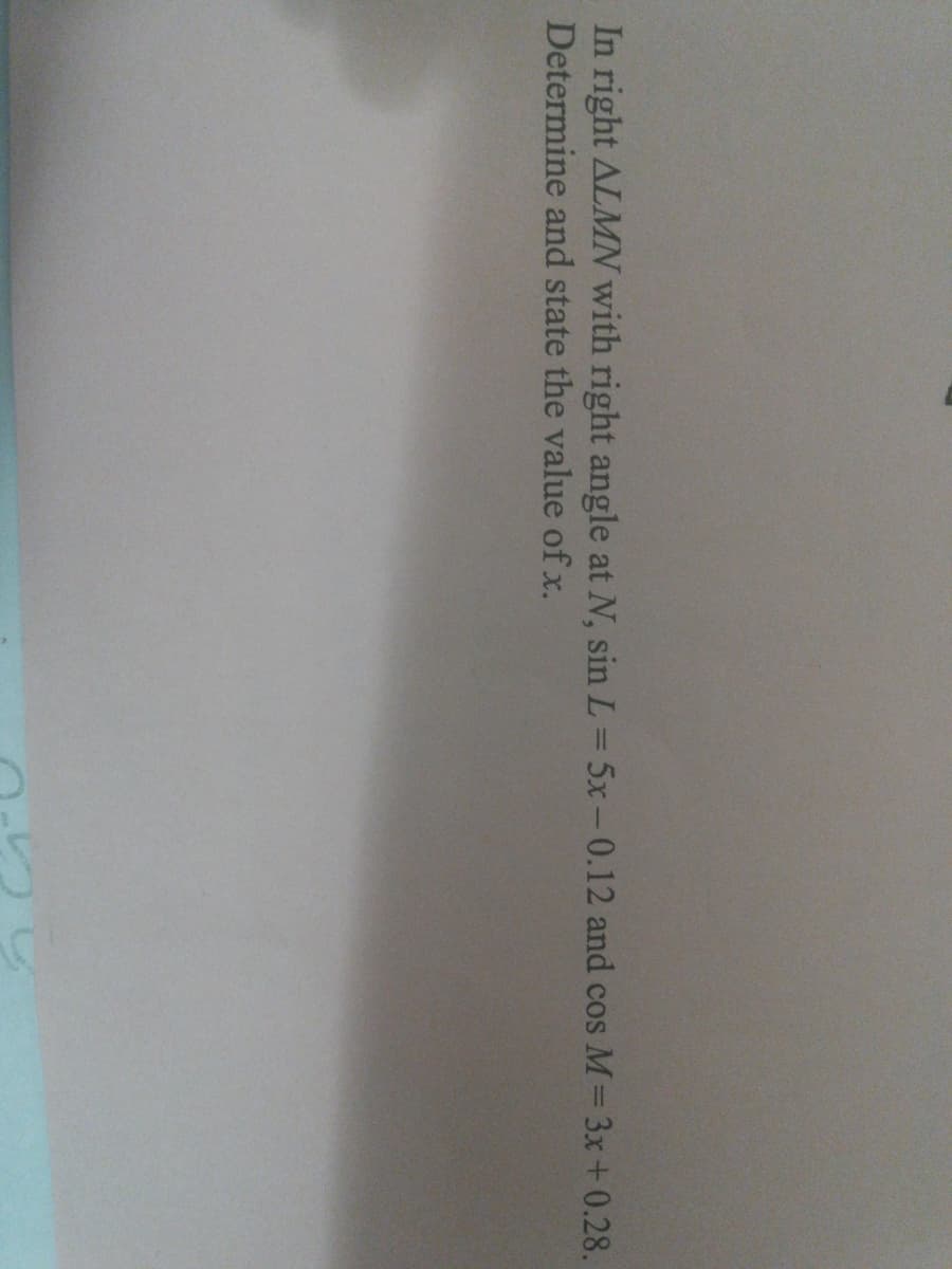 In right ALMN with right angle at N, sin L= 5x-0.12 and cos M= 3x+0.28.
Determine and state the value of x.
