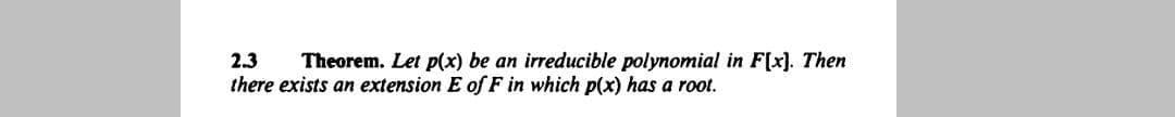 2.3
Theorem. Let p(x) be an irreducible polynomial in F[x). Then
there exists an extension E of F in which p(x) has a root.
