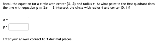 Recall the equation for a circle with center (h, k) and radius r. At what point in the first quadrant does
the line with equation y = 2x +1 intersect the circle with radius 4 and center (0, 1)?
