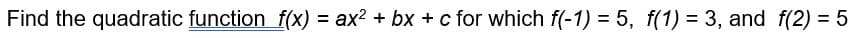 Find the quadratic function f(x) = ax2 + bx + c for which f(-1) = 5, f(1) = 3, and f(2) = 5
%3D
