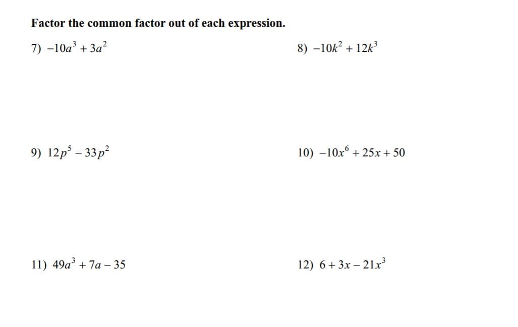 Factor the common factor out of each expression.
7) –10a + 3a?
8) –10k? + 12k³
9) 12p° – 33p?
10) -10x + 25x + 50
11) 49a' + 7a – 35
12) 6+ 3x – 21x
