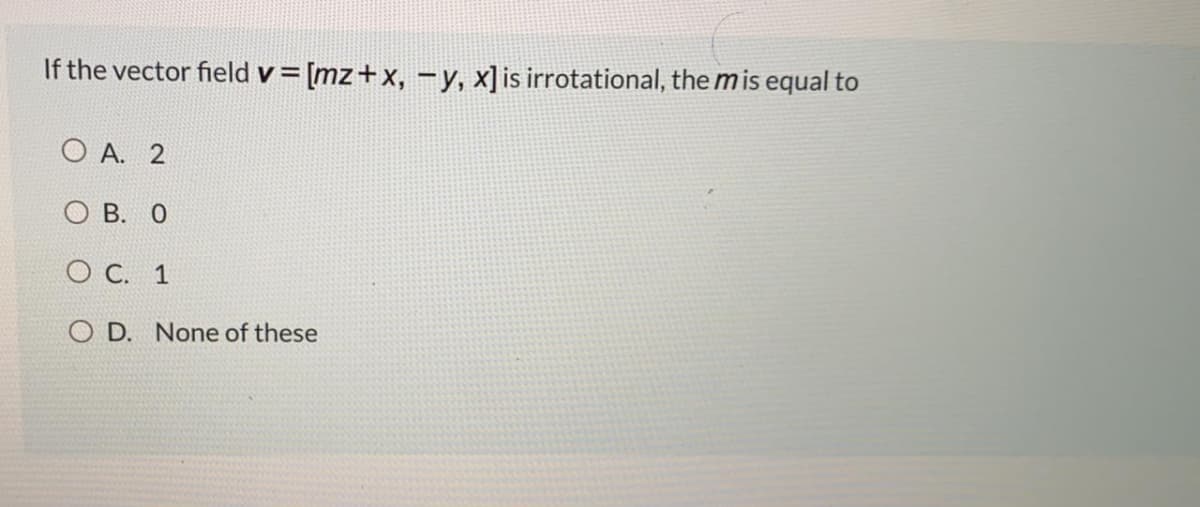 If the vector field v= [mz+x, -y, x]is irrotational, the mis equal to
O A. 2
O B. 0
O C. 1
O D. None of these
