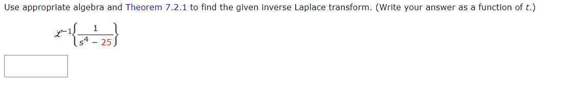 Use appropriate algebra and Theorem 7.2.1 to find the given inverse Laplace transform. (Write your answer as a function of t.)
L
1
s4 - 25