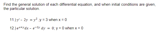 Find the general solution of each differential equation, and when initial conditions are given,
the particular solution.
11.) y' - 2y = y² ;y = 3 when x = 0
12.) e*+ydx - e-2y dy = 0; y = 0 when x = 0
