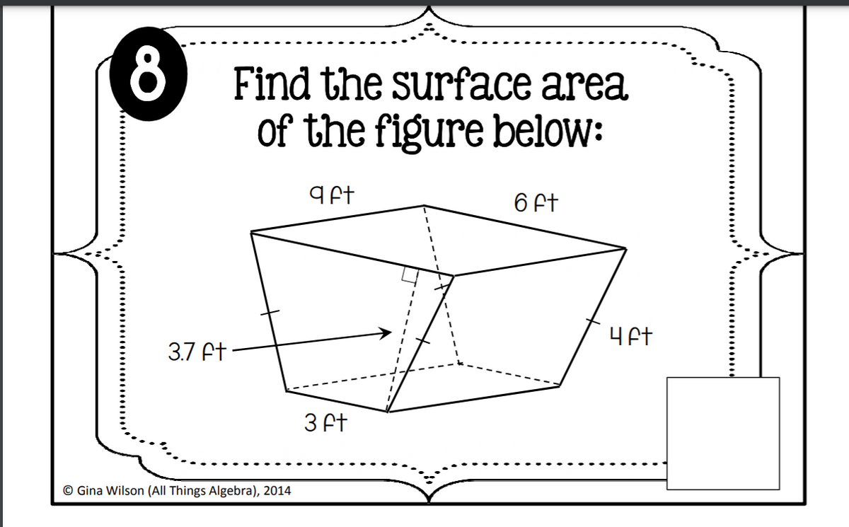 8 Find the surface area
of the figure below:
q ft
6 ft
3.7 Ft
3 Ft
© Gina Wilson (All Things Algebra), 2014
