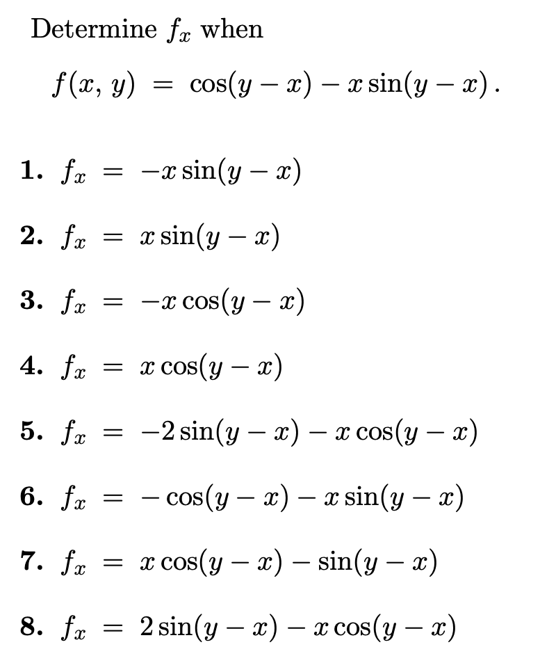 Determine fr when
f(x, y)
= cos(y – x) – x sin(y – x).
-
-
1. fæ = -x sin(y – x)
2. fr = x sin(y – x)
3. fr = -x cos(y – x)
|
4. fæ = x cos(y – x)
5. fæ
-2 sin(y – x) – x cos(y – x)
|
6. fx
- cos(y – x) – x sin(y – x)
-
7. fx
т cos(y — х) — sin(y — *)
|
8. fæ
2 sin(y — x) — х cos(y — x)
COS
-
-
||
