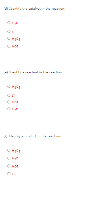 (d) Identify the catalyst in the reaction.
O H₂O
or
H₂O2
O HOI
(e) Identify a reactant in the reaction.
O H₂O2
Or
O HOI
H₂O
(f) Identify a product in the reaction.
H₂O2
O H₂O
O HOI
Or