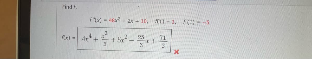 Find f.
f"(x) = 48x2 + 2x + 10, f(1) = 1, f'(1) = -5
4
f(x) =4x +
+ 5x2
25
71
3

