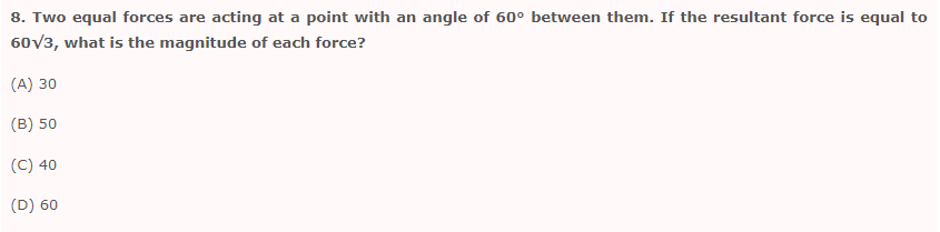 8. Two equal forces are acting at a point with an angle of 60° between them. If the resultant force is equal to
60√3, what is the magnitude of each force?
(A) 30
(B) 50
(C) 40
(D) 60