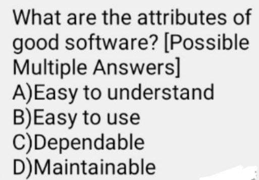 What are the attributes of
good software? [Possible
Multiple Answers]
A)Easy to understand
B)Easy to use
C)Dependable
D)Maintainable

