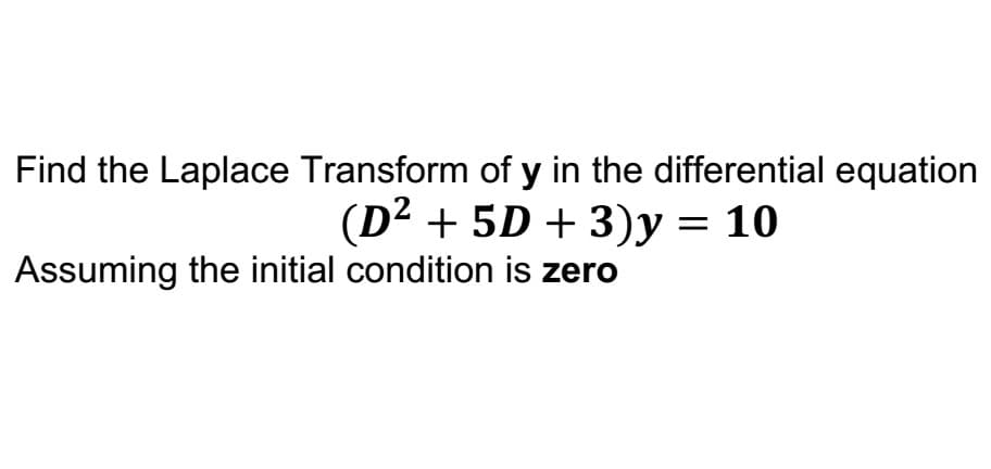 Find the Laplace Transform of y in the differential equation
(D2 + 5D + 3)y = 10
Assuming the initial condition is zero
