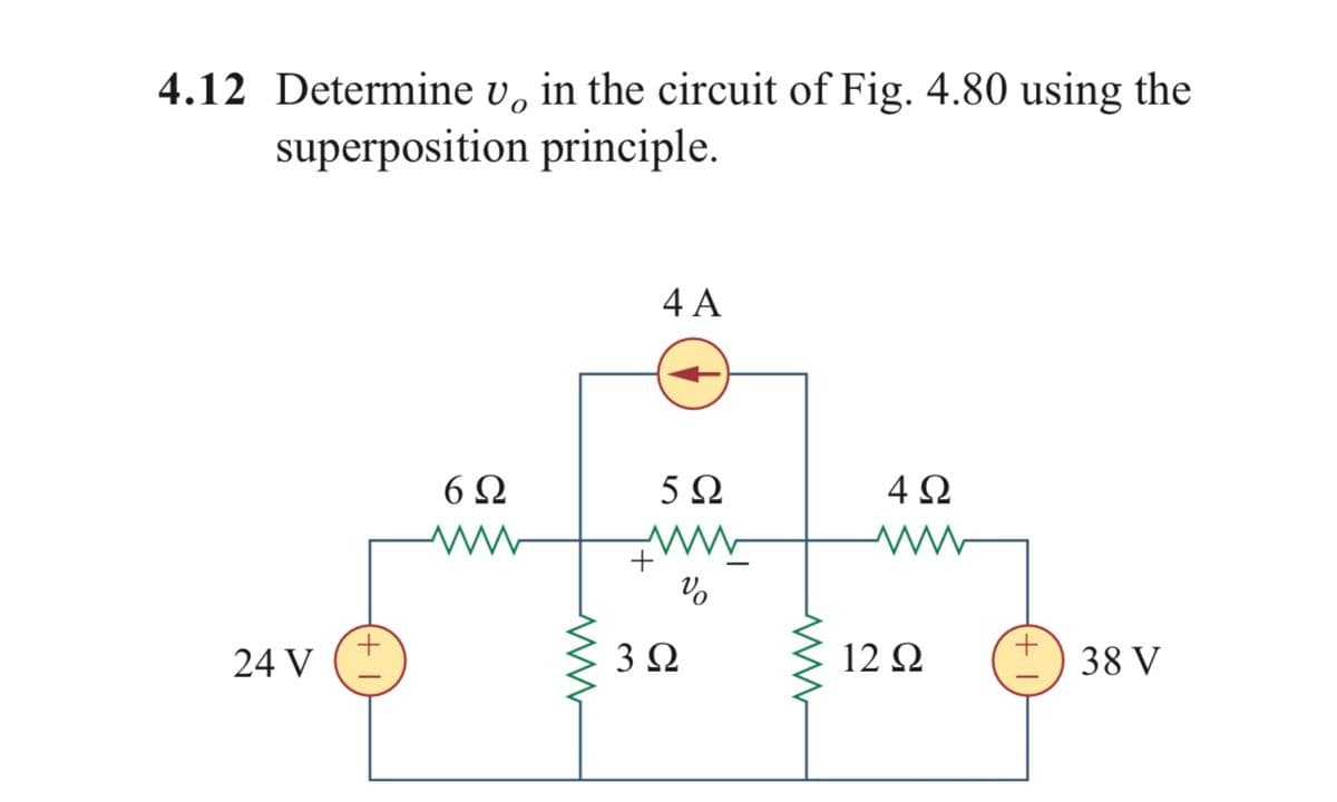 4.12 Determine v, in the circuit of Fig. 4.80 using the
superposition principle.
4 A
6Ω
5Ω
4Ω
+
24 V
3Ω
12 Ω
38 V
