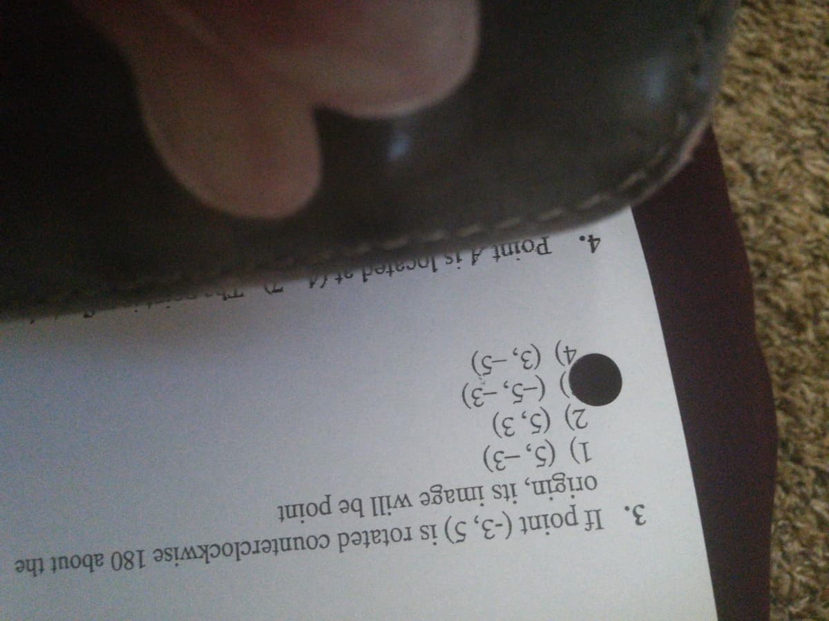 3. If point (-3, 5) is rotated counterclockwise 180 about the
origin, its image will be point
1) (5,-3)
2) (5, 3)
)(-5,-3)
4) (3,-5)
4. Point A is located at (4 Th
