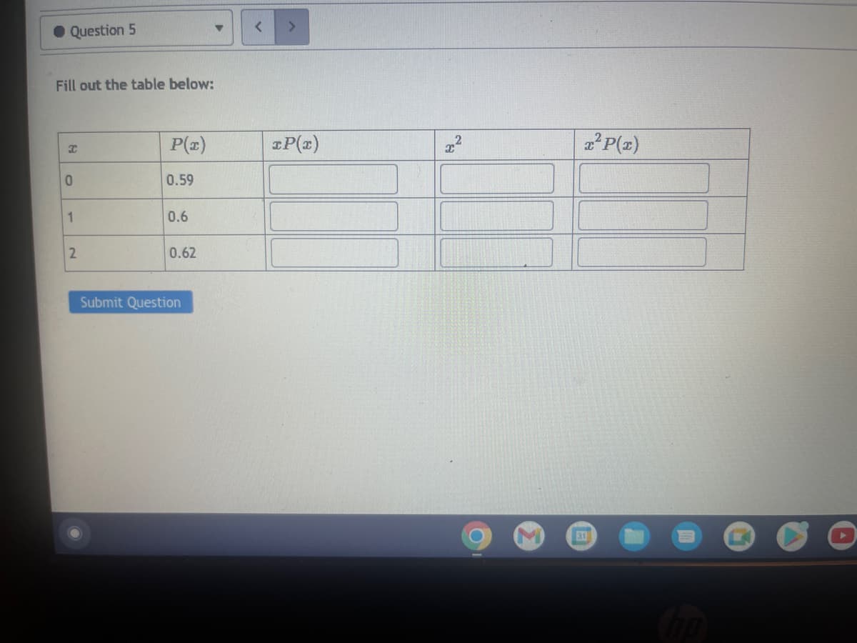 ● Question 5
Fill out the table below:
X
0
1
2
P(x)
0.59
0.6
0.62
Submit Question
xP(x)
x²
x² P(x)
31