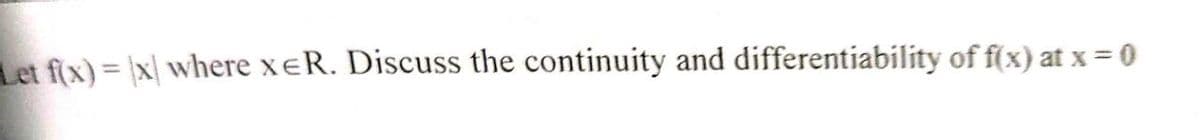 Let f(x) = |x| where xeR. Discuss the continuity and differentiability of f(x) at x = 0
