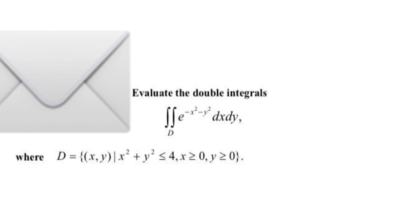Evaluate the double integrals
-x²-y² dxdy,
SS
D
where D = {(x, y) | x² + y² ≤ 4, x ≥ 0, y ≥ 0}.