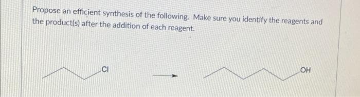 Propose an efficient synthesis of the following. Make sure you identify the reagents and
the product(s) after the addition of each reagent.
CI
LOH
