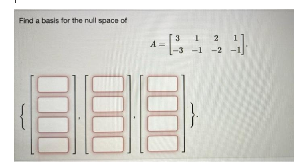 Find a basis for the null space of
A =
[
===
000
I'LE
3
C
1 2
-1 -2
نے
3).
