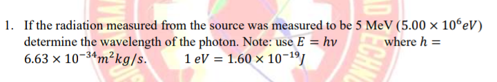 1. If the radiation measured from the source was measured to be 5 MeV (5.00 × 10°eV)
determine the wavelength of the photon. Note: use E = hv
6.63 × 10¬34m²kg/s.
where h =
1 eV = 1.60 × 10¬19/
ECHN
