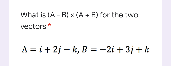 What is (A - B) × (A + B) for the two
vectors *
A = i + 2j – k, B = –2i + 3j + k
