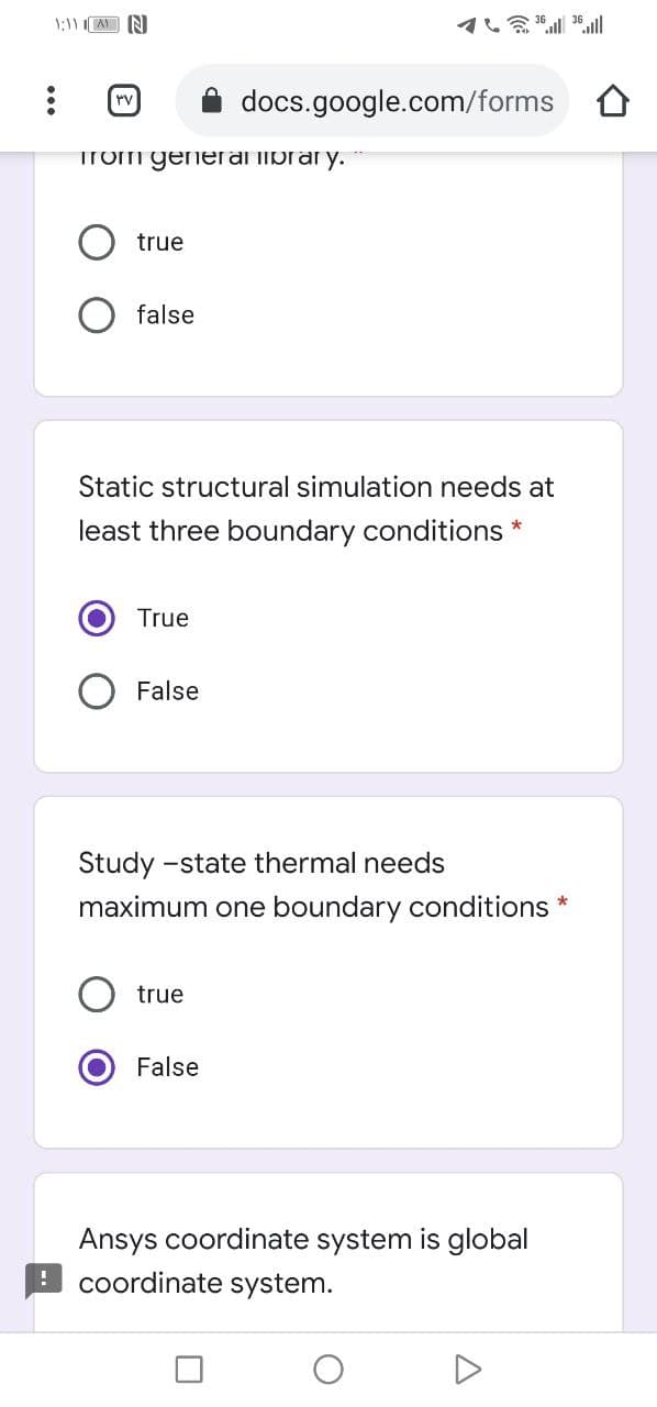 1:11A N
rv
docs.google.com/forms
Trom generaibrar y.
true
false
Static structural simulation needs at
least three boundary conditions *
True
False
Study -state thermal needs
maximum one boundary conditions *
true
False
Ansys coordinate system is global
coordinate system.

