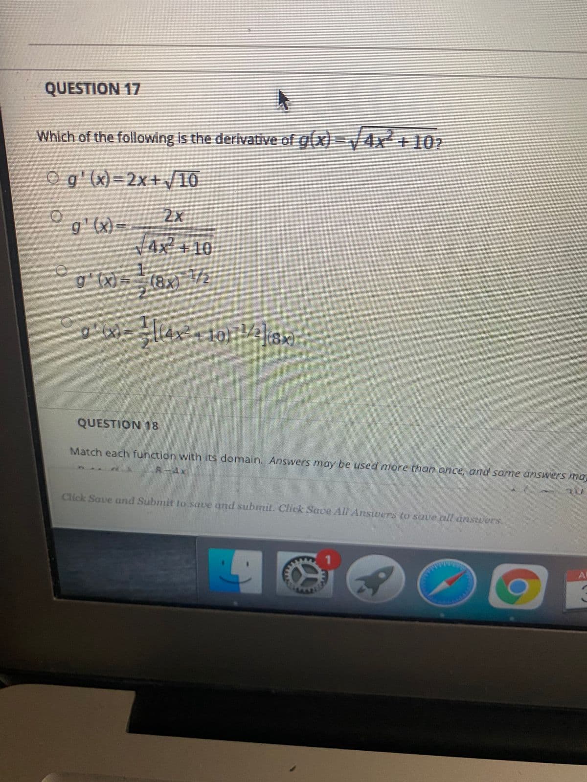 QUESTION 17
Which of the following is the derivative of g(x)=V4x+102
Og'(x)%3D2×+/10
2x
g'(x) =
4x²+10
1
g'(x)
(8x) /2
1(4x-+10):
/2(8x)
QUESTION 18
Match each function with its donmain. Answers may be used more than once, and some answers ma
R-4x
Click Saue and Subrnit to save and subrmit. Click Save All Ansuers to save all answers.
