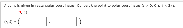 A point is given in rectangular coordinates. Convert the point to polar coordinates (r > 0, 0 s 0 < 27).
(3, 3)
(r, 0)
