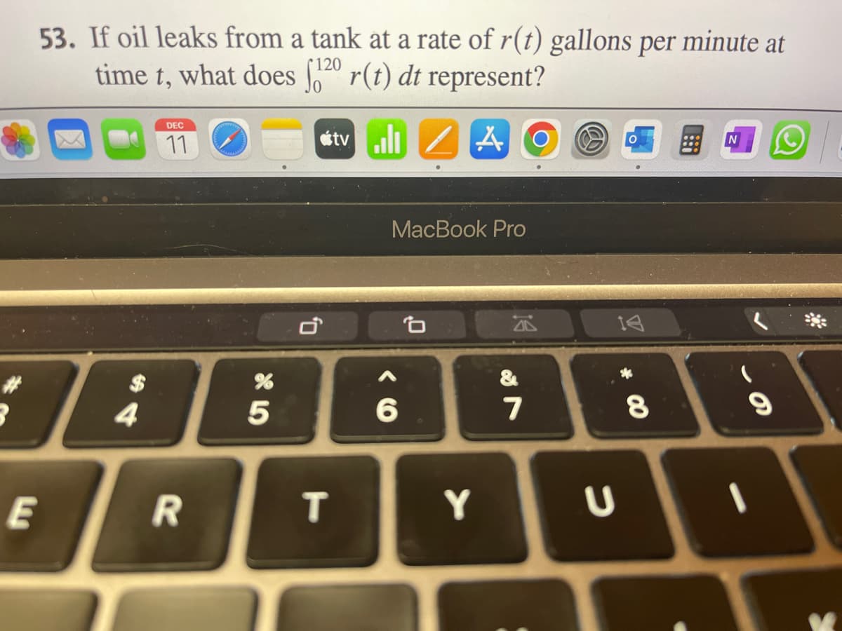 #
53. If oil leaks from a tank at a rate of r(t) gallons per minute at
120
time t, what does
¹²⁰ r(t) dt represent?
tvill
A
4
DEC
11
R
%
5
0,
T
MacBook Pro
6
Y
&
7
C
14
8
N
9
1