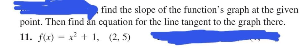 find the slope of the function's graph at the given
point. Then find an equation for the line tangent to the graph there.
11. f(x) = x² + 1, (2, 5)
