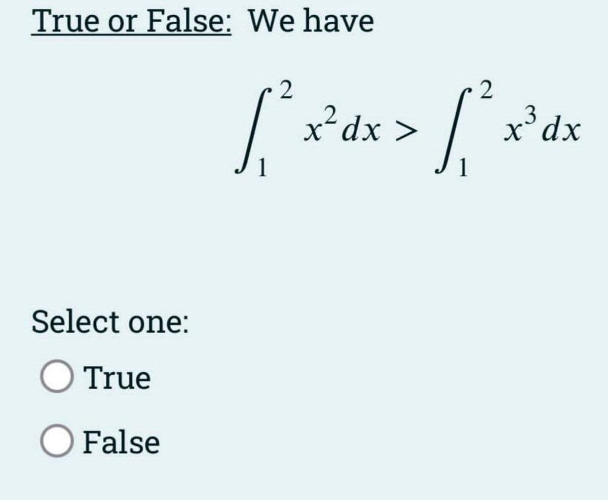 True or False: We have
Select one:
O True
O False
1
2
x² dx >
1
2
x3dx