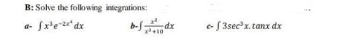 B: Solve the following integrations:
a- [x³e-2x dx
b-f.
-dx
x³ +10
c-f3sec³ x. tanx dx