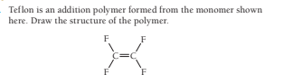 Teflon is an addition polymer formed from the monomer shown
here. Draw the structure of the polymer.
F
F
