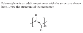 Polyacetylene is an addition polymer with the structure shown
here. Draw the structure of the monomer.
H
H
