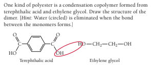 One kind of polyester is a condensation copolymer formed from
terephthalic acid and ethylene glycol. Draw the structure of the
dimer. [Hint: Water (circled) is eliminated when the bond
between the monomers forms.]
Hp-CH;-CH2-OH
но
OH
Terephthalic acid
Ethylene glycol
