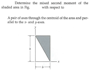 Determine the mixed second moment of the
shaded area in Fig.
with respect to
A pair of axes through the centroid of the area and par-
allel to the x- and y-axes.
