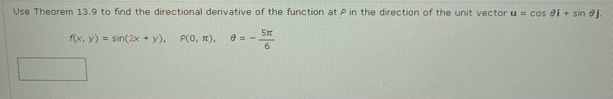 Use Theorem 13.9 to find the directional derivative of the function at P in the direction of the unit vector u = cos ei + sin ej.
f(x, y) = sin(2x + y),
P(0, T),
STT
e = -
