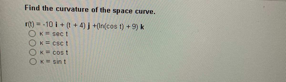 Find the curvature of the space cuve.
r(t) = -10 i + (t + 4) j +(In(cos t) + 9) k
K sec t
K = Csc t
K = Cos t
K = sin t
