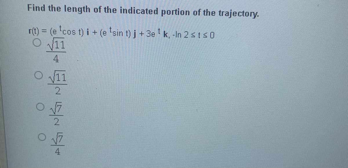 Find the length of the indicated portion of the trajectory.
r(t) = (e 'cos t) i + (e 'sin t) j +3e t k, -In 2 sts0
O 11
4
