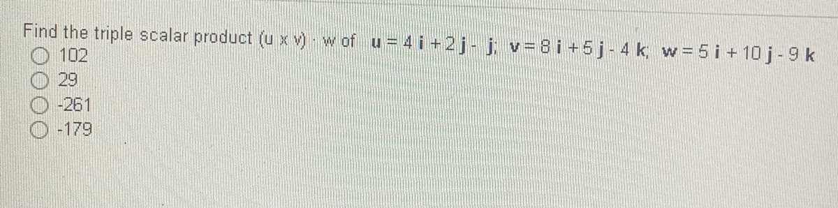 Find the triple scalar product (u x v) w of u=4i+2j- j, v=8i +5j- 4 k w= 5 i + 10 j- 9 k
102
29
-261
-179
0000

