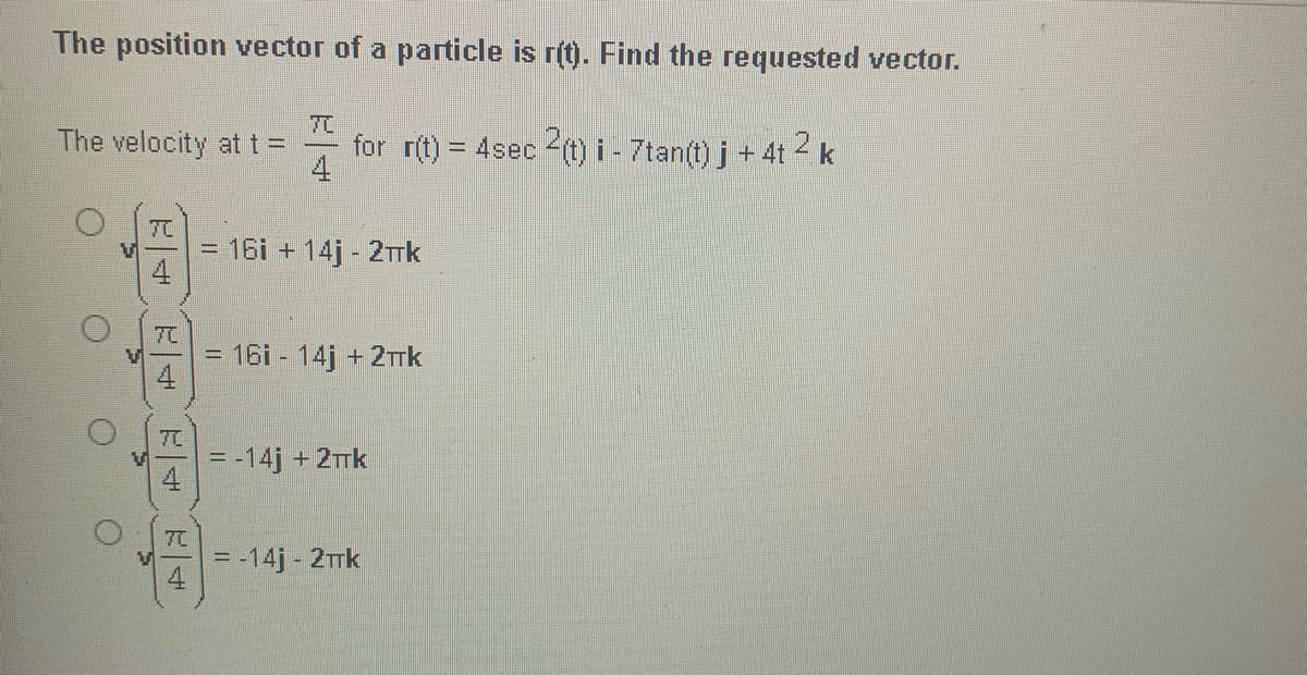 The position vector of a paticle is r(t). Find the requested vector.
TC
The velocity at t =
for r(t) = 4sec (t) i - 7tan(t) j + 4t 2 k
4
= 16i + 14j - 2TTK
7C
= 16i - 14j + 2mk
70
= -14j + 2rk
7C
= -14j- 2TTK
