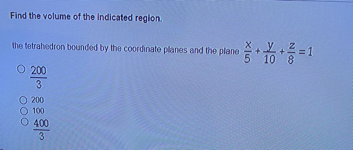 Find the volume of the indicated region.
the tetrahedron bounded by the coordinate planes and the plane
5 10 8
O 200
3
200
100
400
3
O00
