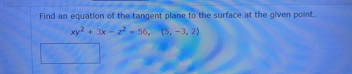 Find an equation of the tangent plane to the surface at the given point.
xy² + 3x – z2 = 56,
(5,-3, 2)
%3D
