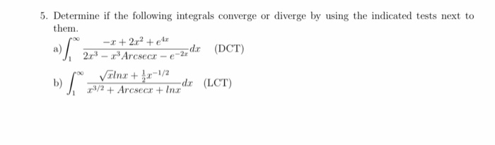 Determine if the following integrals converge or diverge by using the indicated tests next to
them.
-x + 2r? + e4r
2.r3 – r³ Arcsecr – e-2r
dr (DCT)
Vīlnx + a-/2
3/2 + Arcsecr + Inx
b)
-dr (LCT)
