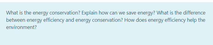 What is the energy conservation? Explain how can we save energy? What is the difference
between energy efficiency and energy conservation? How does energy efficiency help the
environment?
