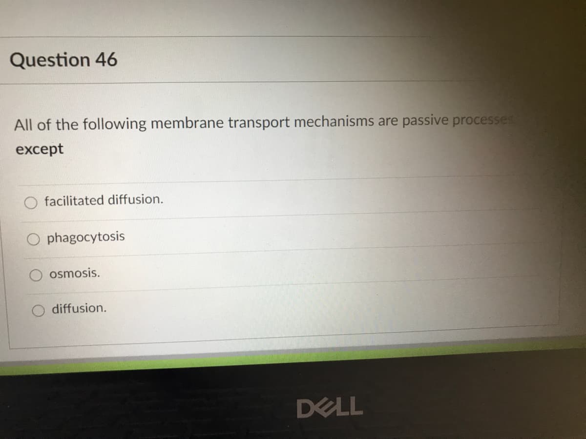 Question 46
All of the following membrane transport mechanisms are passive processes
except
facilitated diffusion.
phagocytosis
osmosis.
diffusion.
DELL
