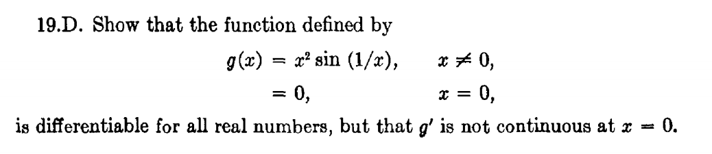 19.D. Show that the function defined by
g(x)
x² sin (1/x),
x # 0,
= 0,
0,
is differentiable for all real numbers, but that g' is not continuous at x =
0.
