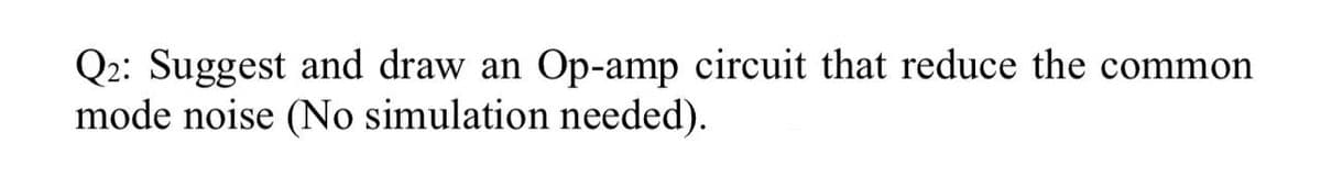 Q2: Suggest and draw an Op-amp circuit that reduce the common
mode noise (No simulation needed).
